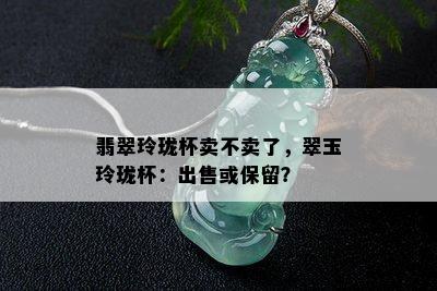 翡翠玲珑杯卖不卖了，翠玉玲珑杯：出售或保留？