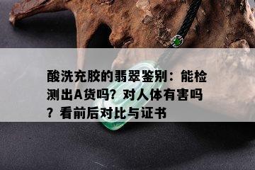 酸洗充胶的翡翠鉴别：能检测出A货吗？对人体有害吗？看前后对比与证书