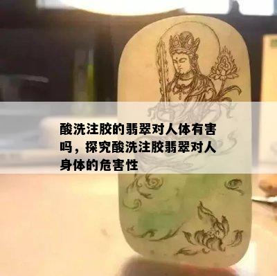 酸洗注胶的翡翠对人体有害吗，探究酸洗注胶翡翠对人身体的危害性