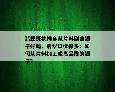 翡翠斑状棉多从片料到出镯子好吗，翡翠斑状棉多：如何从片料加工成高品质的镯子？