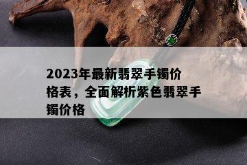 2023年最新翡翠手镯价格表，全面解析紫色翡翠手镯价格