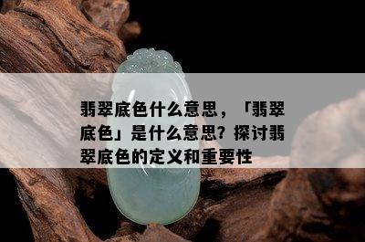 翡翠底色什么意思，「翡翠底色」是什么意思？探讨翡翠底色的定义和重要性