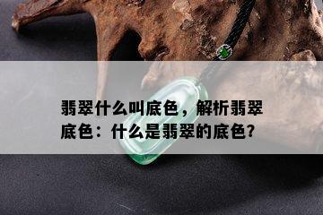 翡翠什么叫底色，解析翡翠底色：什么是翡翠的底色？