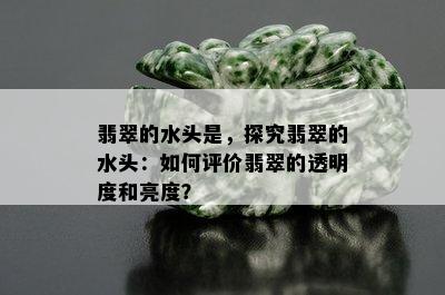 翡翠的水头是，探究翡翠的水头：如何评价翡翠的透明度和亮度？