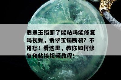 翡翠玉镯断了能粘吗能修复吗视频，翡翠玉镯断裂？不用愁！看这里，教你如何修复和粘接视频教程！