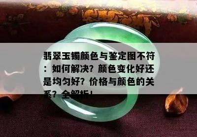 翡翠玉镯颜色与鉴定图不符：如何解决？颜色变化好还是均匀好？价格与颜色的关系？全解析！