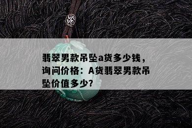 翡翠男款吊坠a货多少钱，询问价格：A货翡翠男款吊坠价值多少？