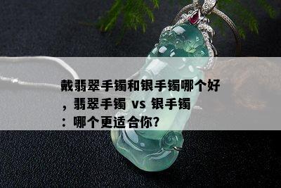 戴翡翠手镯和银手镯哪个好，翡翠手镯 vs 银手镯：哪个更适合你？