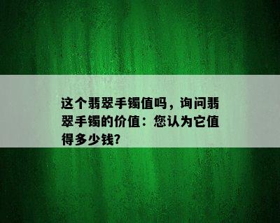 这个翡翠手镯值吗，询问翡翠手镯的价值：您认为它值得多少钱？