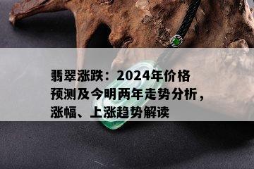 翡翠涨跌：2024年价格预测及今明两年走势分析，涨幅、上涨趋势解读