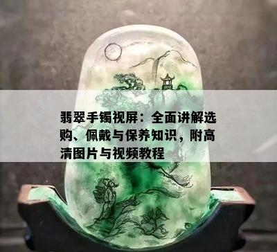 翡翠手镯视屏：全面讲解选购、佩戴与保养知识，附高清图片与视频教程