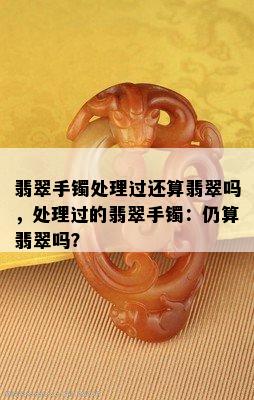 翡翠手镯处理过还算翡翠吗，处理过的翡翠手镯：仍算翡翠吗？