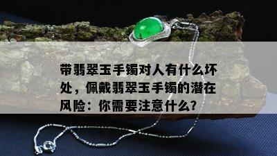 带翡翠玉手镯对人有什么坏处，佩戴翡翠玉手镯的潜在风险：你需要注意什么？