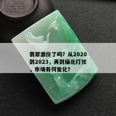 翡翠涨价了吗？从2020到2023，再到缅北打仗，市场有何变化？