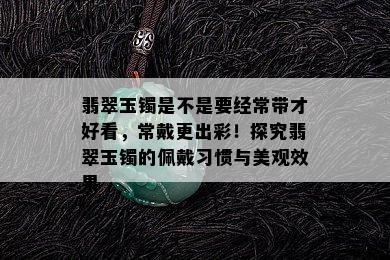 翡翠玉镯是不是要经常带才好看，常戴更出彩！探究翡翠玉镯的佩戴习惯与美观效果