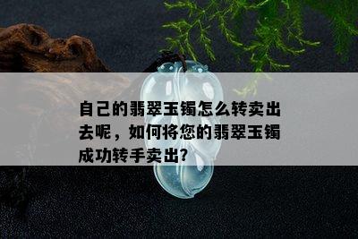 自己的翡翠玉镯怎么转卖出去呢，如何将您的翡翠玉镯成功转手卖出？