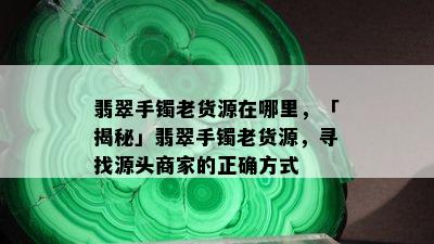 翡翠手镯老货源在哪里，「揭秘」翡翠手镯老货源，寻找源头商家的正确方式