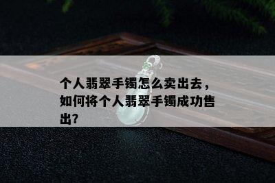 个人翡翠手镯怎么卖出去，如何将个人翡翠手镯成功售出？