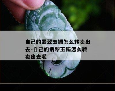 自己的翡翠玉镯怎么转卖出去-自己的翡翠玉镯怎么转卖出去呢