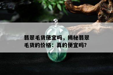 翡翠毛货便宜吗，揭秘翡翠毛货的价格：真的便宜吗？