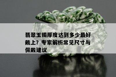 翡翠玉镯厚度达到多少更好戴上？专家解析常见尺寸与佩戴建议