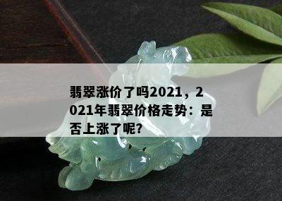 翡翠涨价了吗2021，2021年翡翠价格走势：是否上涨了呢？