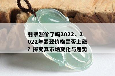 翡翠涨价了吗2022，2022年翡翠价格是否上涨？探究其市场变化与趋势