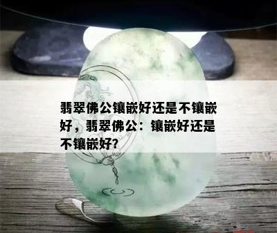 翡翠佛公镶嵌好还是不镶嵌好，翡翠佛公：镶嵌好还是不镶嵌好？