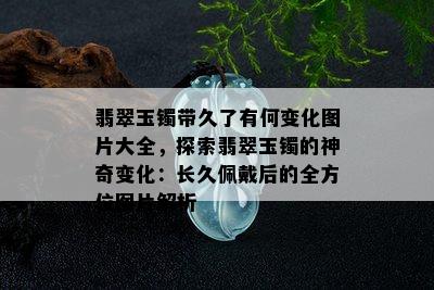 翡翠玉镯带久了有何变化图片大全，探索翡翠玉镯的神奇变化：长久佩戴后的全方位图片解析