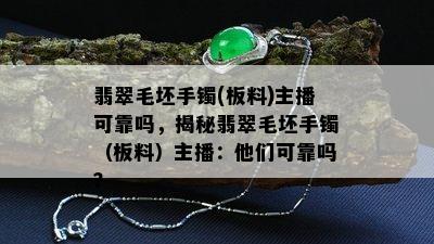 翡翠毛坯手镯(板料)主播可靠吗，揭秘翡翠毛坯手镯（板料）主播：他们可靠吗？