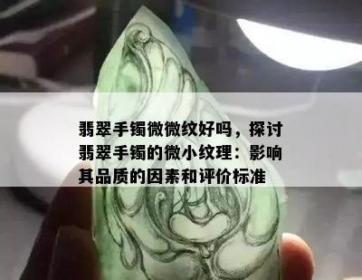 翡翠手镯微微纹好吗，探讨翡翠手镯的微小纹理：影响其品质的因素和评价标准