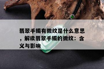 翡翠手镯有微纹是什么意思，解读翡翠手镯的微纹：含义与影响