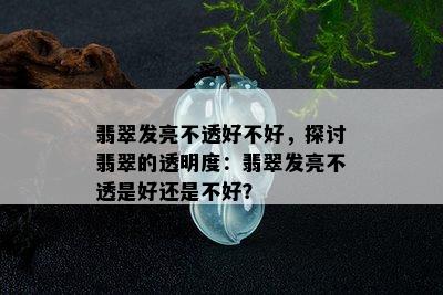 翡翠发亮不透好不好，探讨翡翠的透明度：翡翠发亮不透是好还是不好？