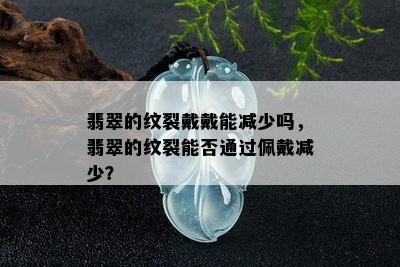 翡翠的纹裂戴戴能减少吗，翡翠的纹裂能否通过佩戴减少？