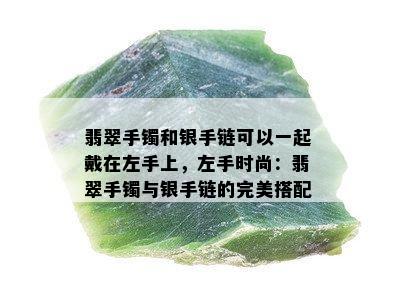 翡翠手镯和银手链可以一起戴在左手上，左手时尚：翡翠手镯与银手链的完美搭配