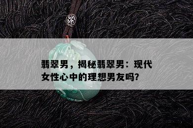 翡翠男，揭秘翡翠男：现代女性心中的理想男友吗？