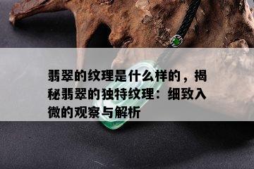 翡翠的纹理是什么样的，揭秘翡翠的独特纹理：细致入微的观察与解析