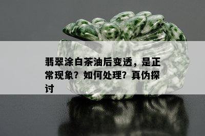 翡翠涂白茶油后变透，是正常现象？如何处理？真伪探讨