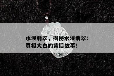 水浸翡翠，揭秘水浸翡翠：真相大白的背后故事！