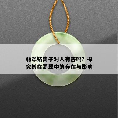 翡翠铬离子对人有害吗？探究其在翡翠中的存在与影响