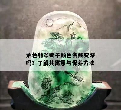 紫色翡翠镯子颜色会戴变深吗？了解其寓意与保养方法