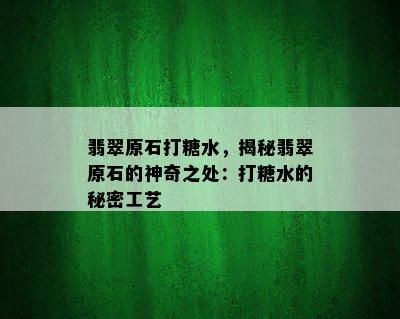 翡翠原石打糖水，揭秘翡翠原石的神奇之处：打糖水的秘密工艺