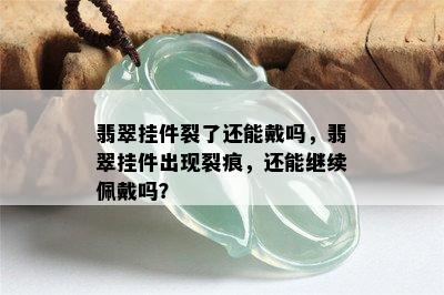 翡翠挂件裂了还能戴吗，翡翠挂件出现裂痕，还能继续佩戴吗？