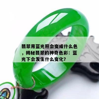 翡翠用蓝光照会变成什么色，揭秘翡翠的神奇色彩：蓝光下会发生什么变化？