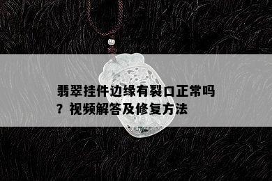 翡翠挂件边缘有裂口正常吗？视频解答及修复方法