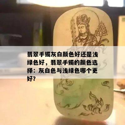 翡翠手镯灰白颜色好还是浅绿色好，翡翠手镯的颜色选择：灰白色与浅绿色哪个更好？