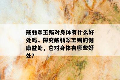 戴翡翠玉镯对身体有什么好处吗，探究戴翡翠玉镯的健康益处，它对身体有哪些好处？