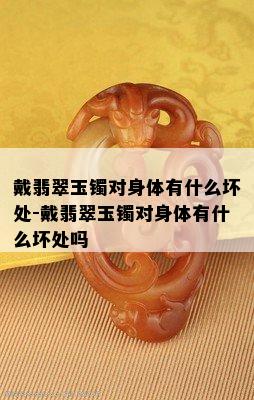 戴翡翠玉镯对身体有什么坏处-戴翡翠玉镯对身体有什么坏处吗