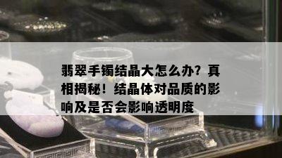 翡翠手镯结晶大怎么办？真相揭秘！结晶体对品质的影响及是否会影响透明度