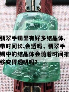 翡翠手镯里有好多结晶体,带时间长,会透吗，翡翠手镯中的结晶体会随着时间推移变得透明吗？